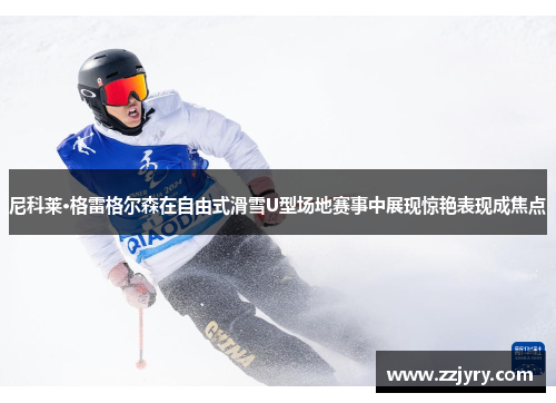 尼科莱·格雷格尔森在自由式滑雪U型场地赛事中展现惊艳表现成焦点