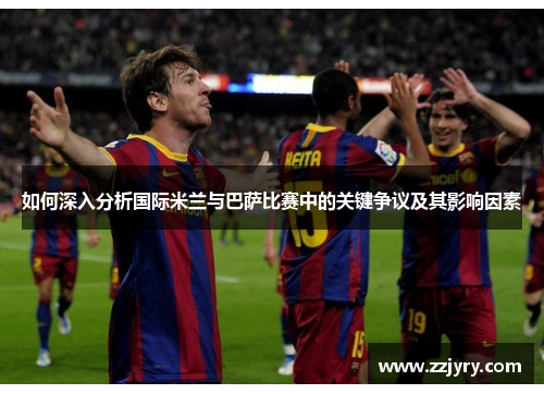 如何深入分析国际米兰与巴萨比赛中的关键争议及其影响因素