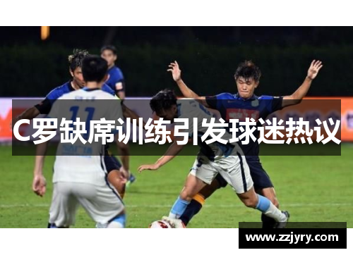 C罗缺席训练引发球迷热议