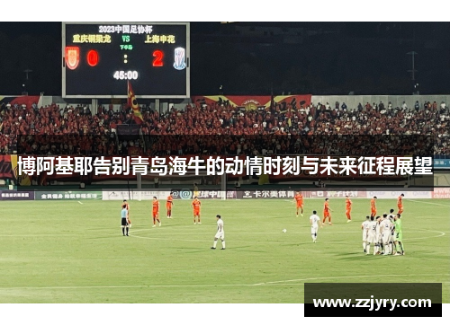 博阿基耶告别青岛海牛的动情时刻与未来征程展望