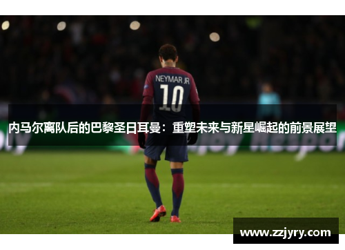 内马尔离队后的巴黎圣日耳曼：重塑未来与新星崛起的前景展望