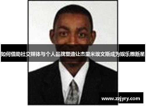 如何借助社交媒体与个人品牌塑造让杰里米埃文斯成为娱乐圈新星