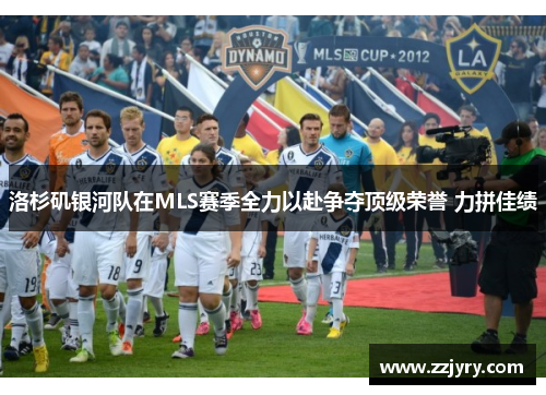 洛杉矶银河队在MLS赛季全力以赴争夺顶级荣誉 力拼佳绩