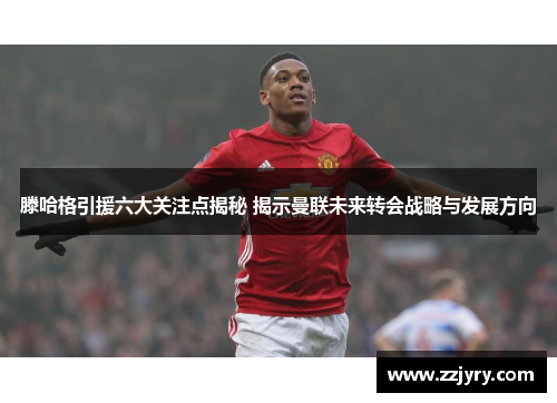 滕哈格引援六大关注点揭秘 揭示曼联未来转会战略与发展方向