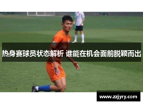 热身赛球员状态解析 谁能在机会面前脱颖而出