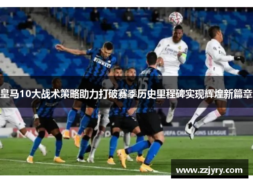 皇马10大战术策略助力打破赛季历史里程碑实现辉煌新篇章