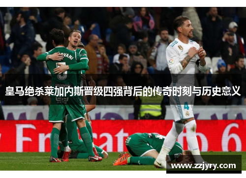 皇马绝杀莱加内斯晋级四强背后的传奇时刻与历史意义