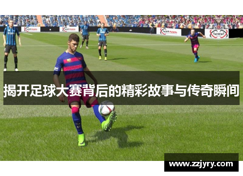 揭开足球大赛背后的精彩故事与传奇瞬间