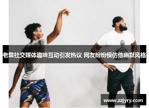 老詹社交媒体趣味互动引发热议 网友纷纷模仿他幽默风格