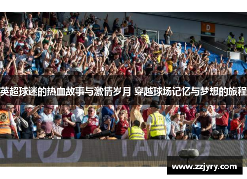 英超球迷的热血故事与激情岁月 穿越球场记忆与梦想的旅程