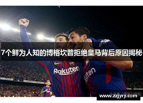 7个鲜为人知的博格坎普拒绝皇马背后原因揭秘