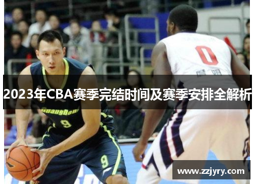2023年CBA赛季完结时间及赛季安排全解析 2023年CBA赛季完结时间及赛季安排全解析
