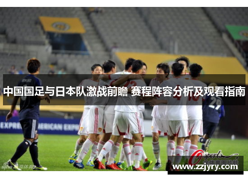 中国国足与日本队激战前瞻 赛程阵容分析及观看指南