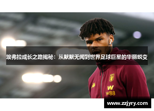 埃弗拉成长之路揭秘：从默默无闻到世界足球巨星的华丽蜕变