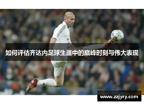如何评估齐达内足球生涯中的巅峰时刻与伟大表现