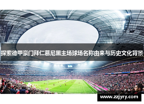 探索德甲豪门拜仁慕尼黑主场球场名称由来与历史文化背景