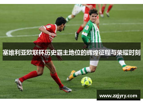 塞维利亚欧联杯历史霸主地位的辉煌征程与荣耀时刻