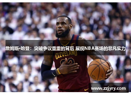 詹姆斯·哈登：突破争议重重的背后 展现NBA赛场的非凡实力