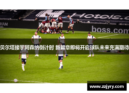 贝尔塔接掌阿森纳倒计时 新篇章即将开启球队未来充满期待