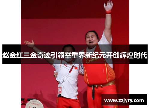 赵金红三金奇迹引领举重界新纪元开创辉煌时代 赵金红三金奇迹引领举重界新纪元开创辉煌时代