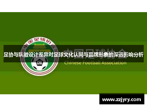 足协与队徽设计差异对足球文化认同与品牌形象的深远影响分析