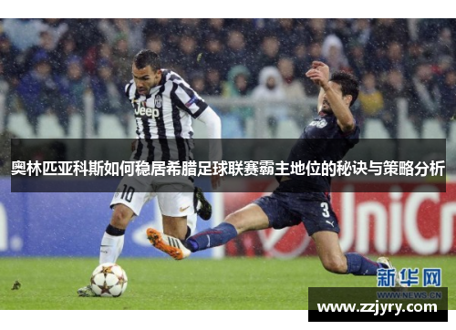 奥林匹亚科斯如何稳居希腊足球联赛霸主地位的秘诀与策略分析