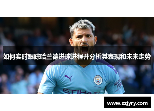 如何实时跟踪哈兰德进球进程并分析其表现和未来走势