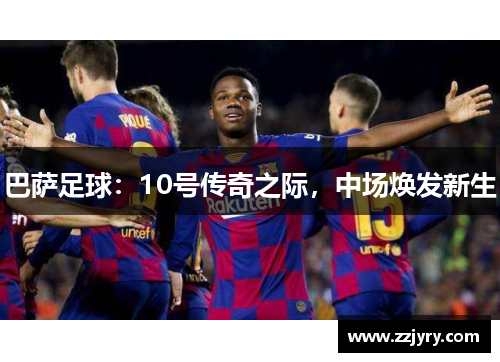 巴萨足球：10号传奇之际，中场焕发新生