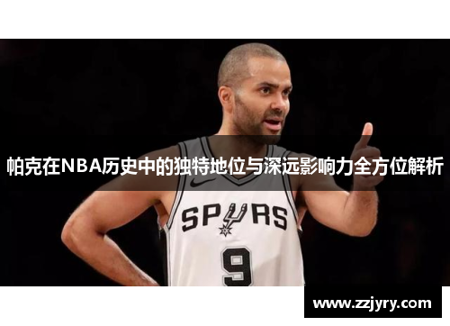帕克在NBA历史中的独特地位与深远影响力全方位解析